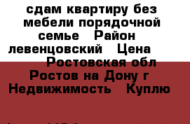 сдам квартиру без мебели порядочной семье › Район ­ левенцовский › Цена ­ 12 500 - Ростовская обл., Ростов-на-Дону г. Недвижимость » Куплю   